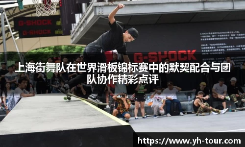 上海街舞队在世界滑板锦标赛中的默契配合与团队协作精彩点评