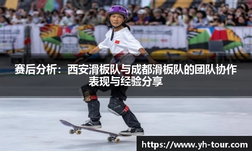 赛后分析：西安滑板队与成都滑板队的团队协作表现与经验分享