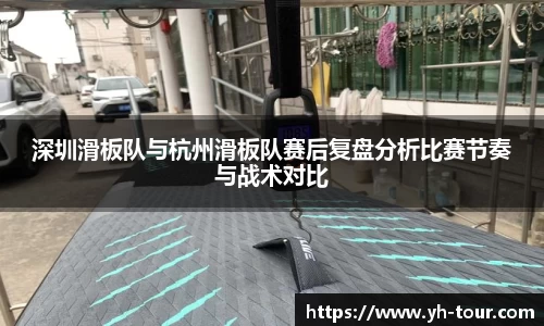 深圳滑板队与杭州滑板队赛后复盘分析比赛节奏与战术对比