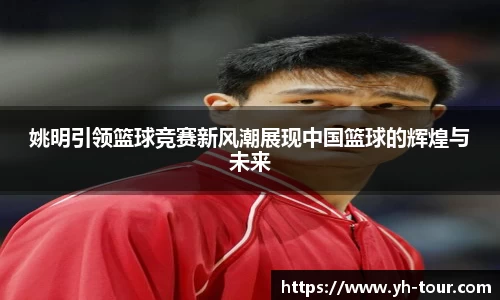 姚明引领篮球竞赛新风潮展现中国篮球的辉煌与未来