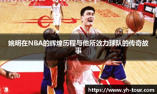 姚明在NBA的辉煌历程与他所效力球队的传奇故事