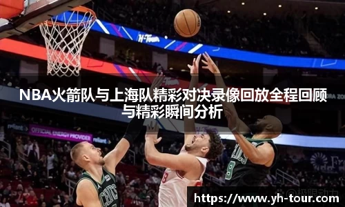 NBA火箭队与上海队精彩对决录像回放全程回顾与精彩瞬间分析