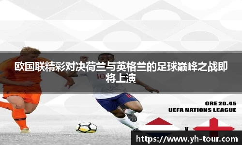 欧国联精彩对决荷兰与英格兰的足球巅峰之战即将上演