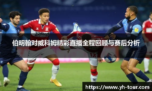 伯明翰对威科姆精彩直播全程回顾与赛后分析