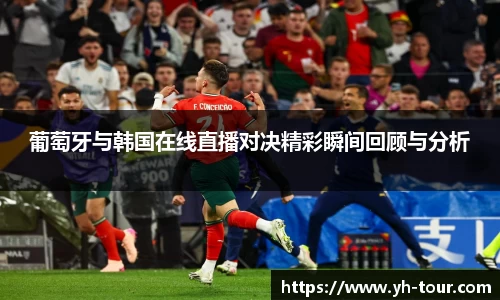 葡萄牙与韩国在线直播对决精彩瞬间回顾与分析