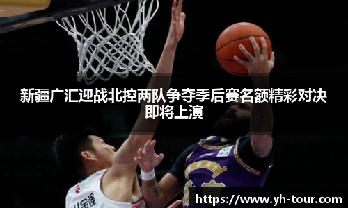 新疆广汇迎战北控两队争夺季后赛名额精彩对决即将上演