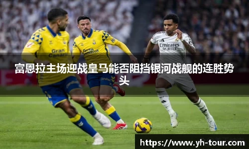 富恩拉主场迎战皇马能否阻挡银河战舰的连胜势头