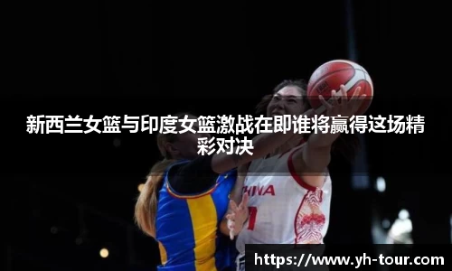 新西兰女篮与印度女篮激战在即谁将赢得这场精彩对决