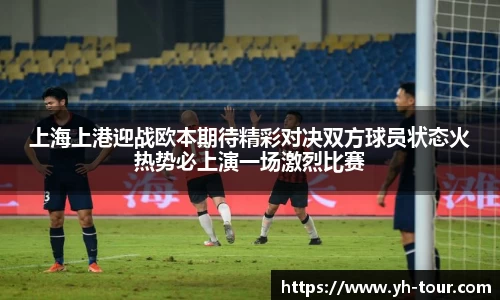 上海上港迎战欧本期待精彩对决双方球员状态火热势必上演一场激烈比赛