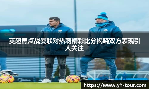 英超焦点战曼联对热刺精彩比分揭晓双方表现引人关注