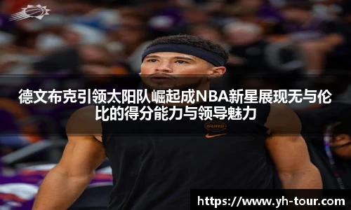 德文布克引领太阳队崛起成NBA新星展现无与伦比的得分能力与领导魅力